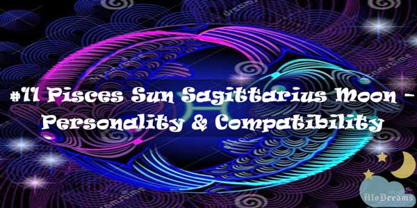 #11 Pisces Sun Sagittarius Moon – Personality & Compatibility