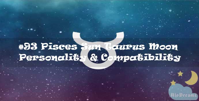 #93 Pisces Sun Taurus Moon - Personality & Compatibility