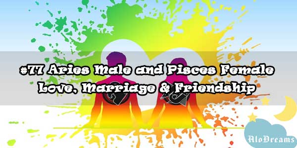 #77 Aries Male and Pisces Female - Love, Marriage & Friendship Compatibility