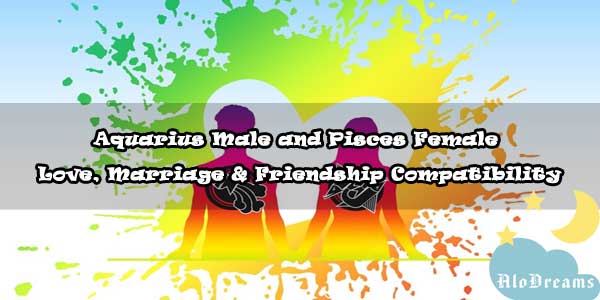 #44 Aquarius Male and Pisces Female - Love, Marriage & Friendship Compatibility
