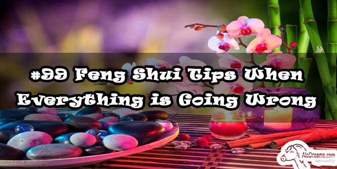 #99 Feng Shui Tips When Everything is Going Wrong